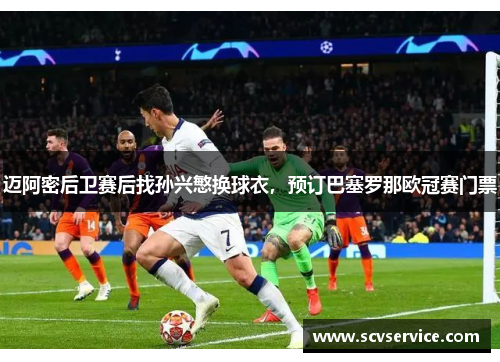 迈阿密后卫赛后找孙兴慜换球衣，预订巴塞罗那欧冠赛门票